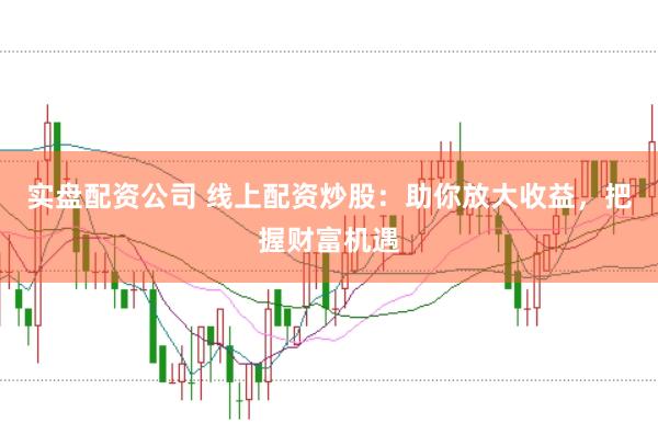 实盘配资公司 线上配资炒股：助你放大收益，把握财富机遇