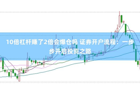 10倍杠杆赚了2倍会爆仓吗 证券开户流程：一步步开启投资之路