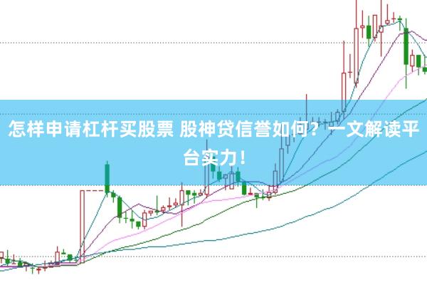 怎样申请杠杆买股票 股神贷信誉如何？一文解读平台实力！