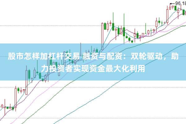 股市怎样加杠杆交易 融资与配资：双轮驱动，助力投资者实现资金最大化利用