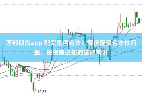 西部期货app 配资是否合法？解读配资合法性问题，投资前必知的法律常识