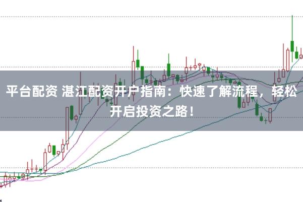 平台配资 湛江配资开户指南：快速了解流程，轻松开启投资之路！