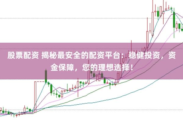 股票配资 揭秘最安全的配资平台：稳健投资，资金保障，您的理想选择！