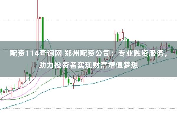 配资114查询网 郑州配资公司：专业融资服务，助力投资者实现财富增值梦想