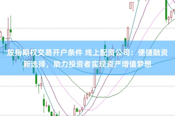 股指期权交易开户条件 线上配资公司：便捷融资新选择，助力投资者实现资产增值梦想