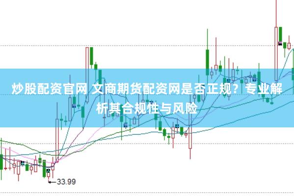 炒股配资官网 文商期货配资网是否正规？专业解析其合规性与风险