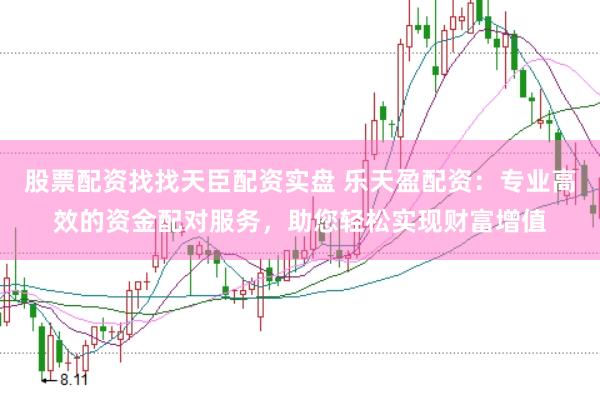 股票配资找找天臣配资实盘 乐天盈配资：专业高效的资金配对服务，助您轻松实现财富增值