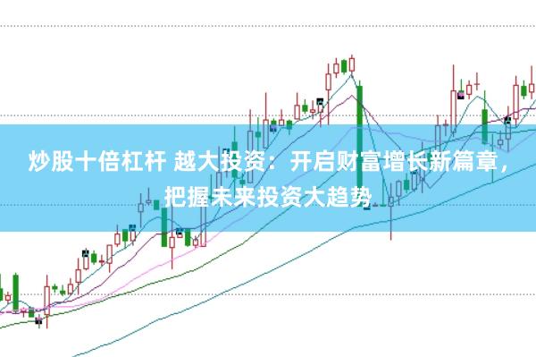 炒股十倍杠杆 越大投资：开启财富增长新篇章，把握未来投资大趋势