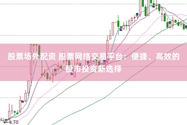 股票场外配资 股票网络交易平台：便捷、高效的股市投资新选择