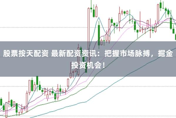股票按天配资 最新配资资讯：把握市场脉搏，掘金投资机会！