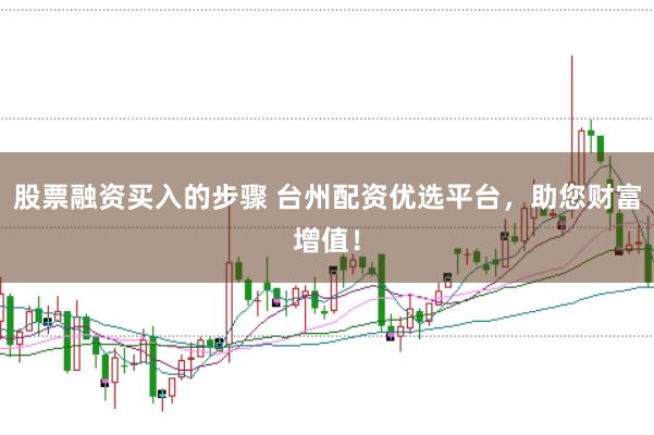 股票融资买入的步骤 台州配资优选平台，助您财富增值！
