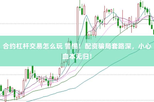 合约杠杆交易怎么玩 警惕！配资骗局套路深，小心血本无归！