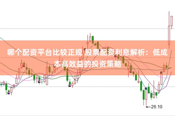 哪个配资平台比较正规 股票配资利息解析：低成本高效益的投资策略