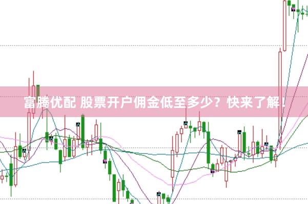 富腾优配 股票开户佣金低至多少？快来了解！