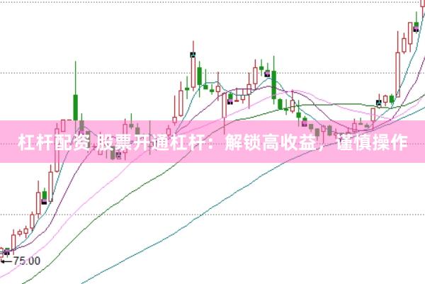 杠杆配资 股票开通杠杆：解锁高收益，谨慎操作