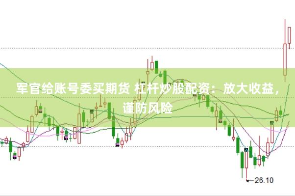 军官给账号委买期货 杠杆炒股配资：放大收益，谨防风险