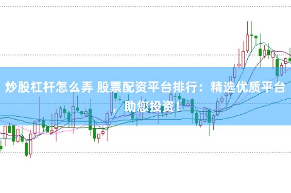 炒股杠杆怎么弄 股票配资平台排行：精选优质平台，助您投资！