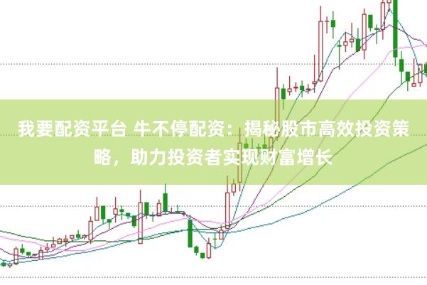 我要配资平台 牛不停配资：揭秘股市高效投资策略，助力投资者实现财富增长