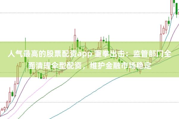 人气最高的股票配资app 重拳出击：监管部门全面清理伞型配资，维护金融市场稳定