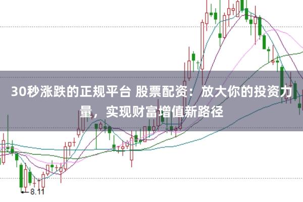 30秒涨跌的正规平台 股票配资：放大你的投资力量，实现财富增值新路径