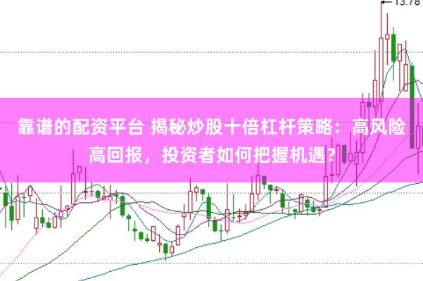 靠谱的配资平台 揭秘炒股十倍杠杆策略：高风险高回报，投资者如何把握机遇？