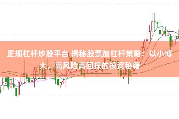 正规杠杆炒股平台 揭秘股票加杠杆策略：以小博大，高风险高回报的投资秘籍