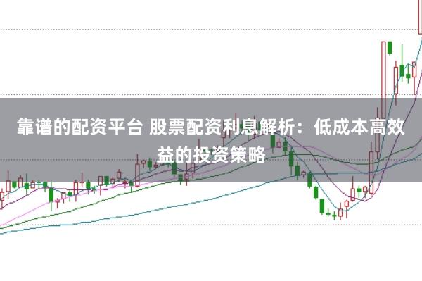 靠谱的配资平台 股票配资利息解析：低成本高效益的投资策略
