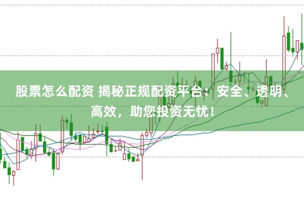 股票怎么配资 揭秘正规配资平台：安全、透明、高效，助您投资无忧！