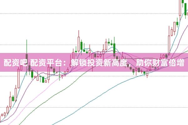 配资吧 配资平台：解锁投资新高度，助你财富倍增