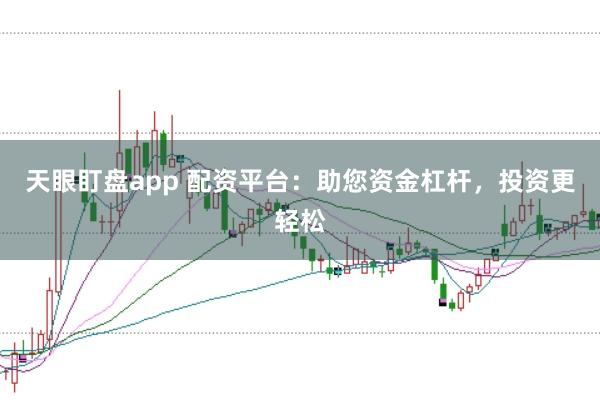 天眼盯盘app 配资平台：助您资金杠杆，投资更轻松