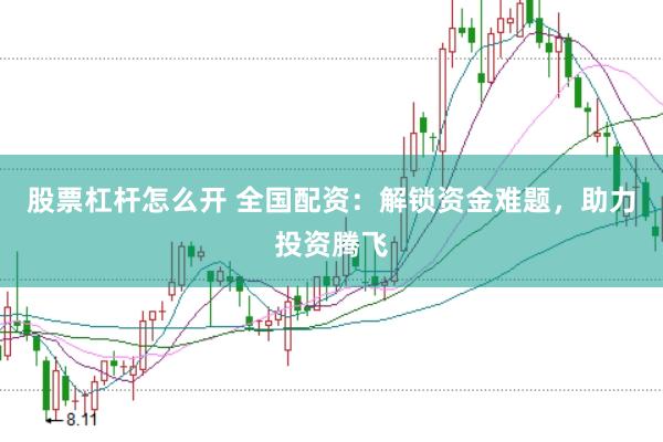 股票杠杆怎么开 全国配资：解锁资金难题，助力投资腾飞