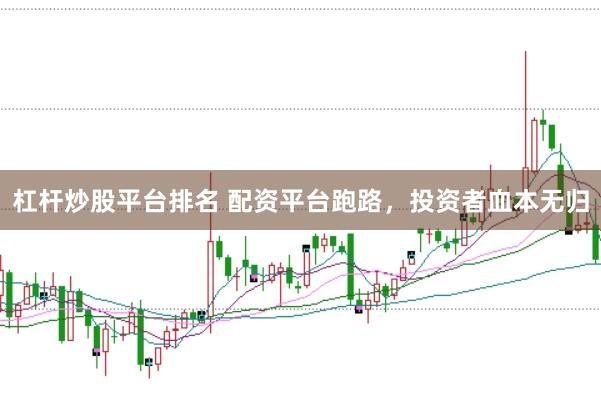 杠杆炒股平台排名 配资平台跑路，投资者血本无归
