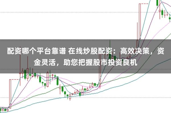 配资哪个平台靠谱 在线炒股配资：高效决策，资金灵活，助您把握股市投资良机