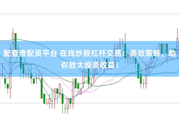 配查查配资平台 在线炒股杠杆交易：高效策略，助你放大投资收益！