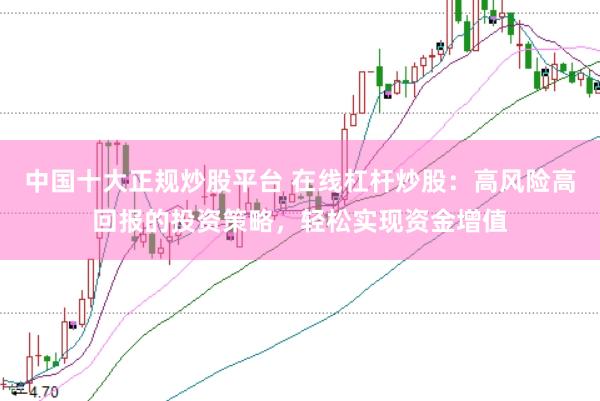 中国十大正规炒股平台 在线杠杆炒股：高风险高回报的投资策略，轻松实现资金增值