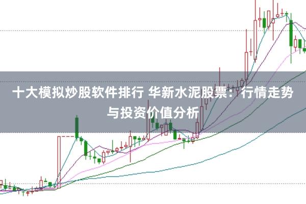 十大模拟炒股软件排行 华新水泥股票：行情走势与投资价值分析