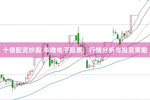 十倍配资炒股 华微电子股票：行情分析与投资策略