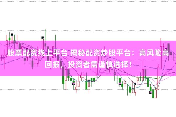 股票配资线上平台 揭秘配资炒股平台：高风险高回报，投资者需谨慎选择！