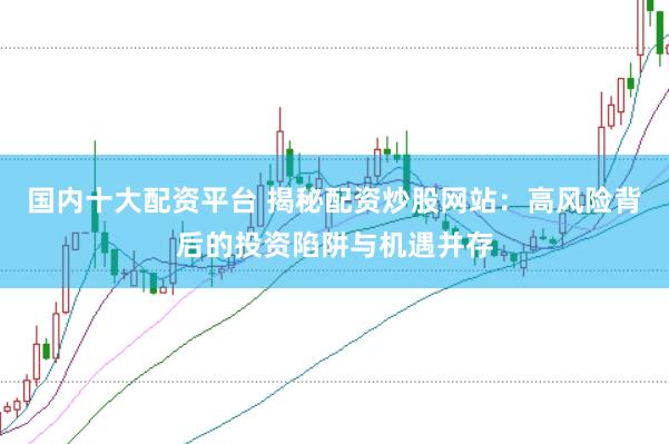 国内十大配资平台 揭秘配资炒股网站：高风险背后的投资陷阱与机遇并存