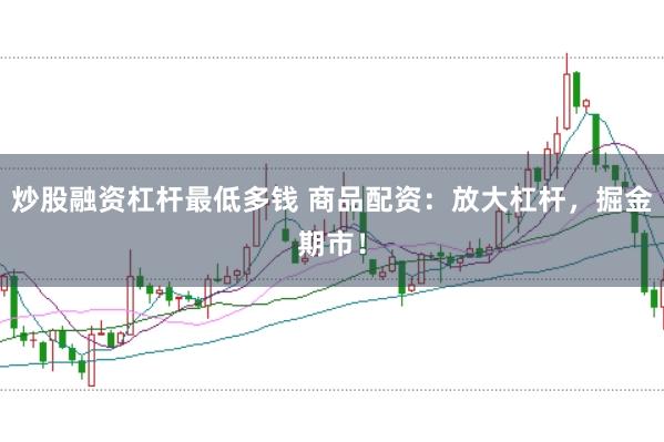 炒股融资杠杆最低多钱 商品配资：放大杠杆，掘金期市！