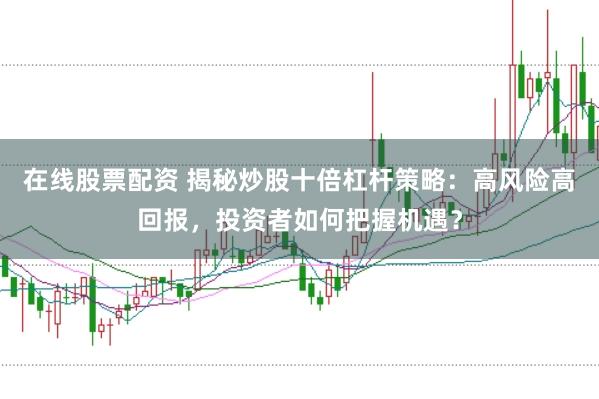 在线股票配资 揭秘炒股十倍杠杆策略：高风险高回报，投资者如何把握机遇？