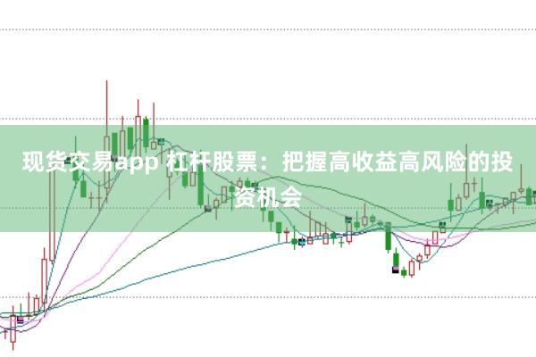 现货交易app 杠杆股票：把握高收益高风险的投资机会