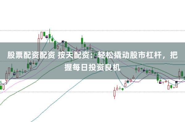 股票配资配资 按天配资：轻松撬动股市杠杆，把握每日投资良机