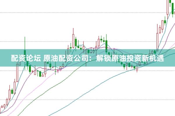 配资论坛 原油配资公司：解锁原油投资新机遇