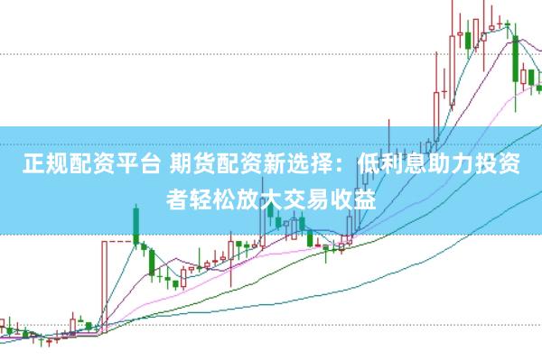 正规配资平台 期货配资新选择：低利息助力投资者轻松放大交易收益