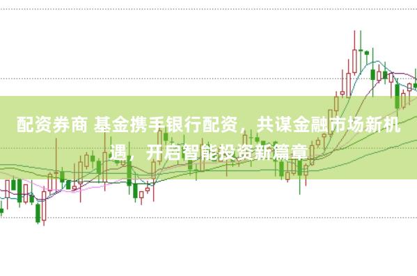 配资券商 基金携手银行配资，共谋金融市场新机遇，开启智能投资新篇章