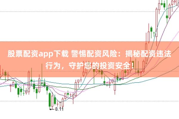 股票配资app下载 警惕配资风险：揭秘配资违法行为，守护您的投资安全！