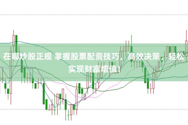 在哪炒股正规 掌握股票配资技巧，高效决策，轻松实现财富增值！