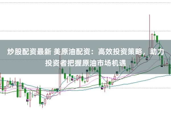炒股配资最新 美原油配资：高效投资策略，助力投资者把握原油市场机遇