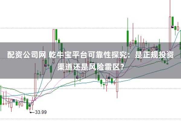 配资公司网 乾牛宝平台可靠性探究：是正规投资渠道还是风险雷区？